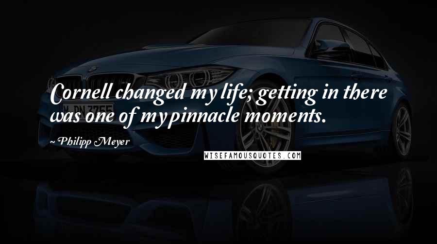 Philipp Meyer Quotes: Cornell changed my life; getting in there was one of my pinnacle moments.