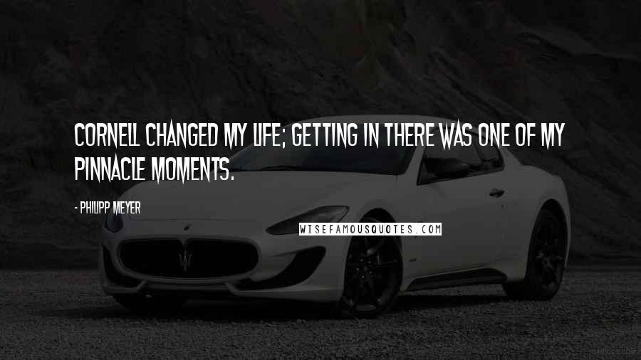Philipp Meyer Quotes: Cornell changed my life; getting in there was one of my pinnacle moments.