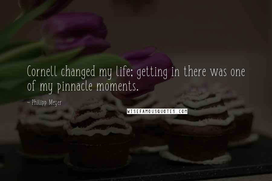 Philipp Meyer Quotes: Cornell changed my life; getting in there was one of my pinnacle moments.