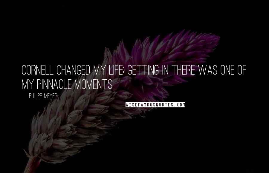 Philipp Meyer Quotes: Cornell changed my life; getting in there was one of my pinnacle moments.