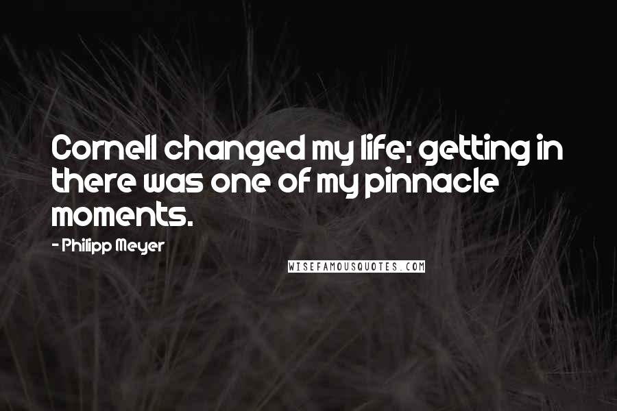 Philipp Meyer Quotes: Cornell changed my life; getting in there was one of my pinnacle moments.