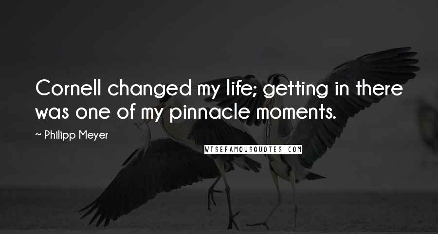 Philipp Meyer Quotes: Cornell changed my life; getting in there was one of my pinnacle moments.