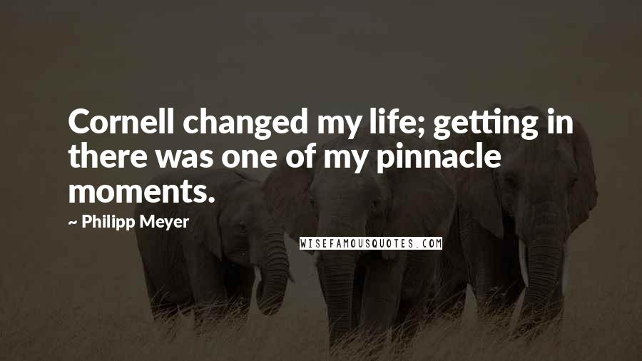 Philipp Meyer Quotes: Cornell changed my life; getting in there was one of my pinnacle moments.