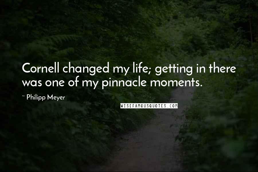 Philipp Meyer Quotes: Cornell changed my life; getting in there was one of my pinnacle moments.