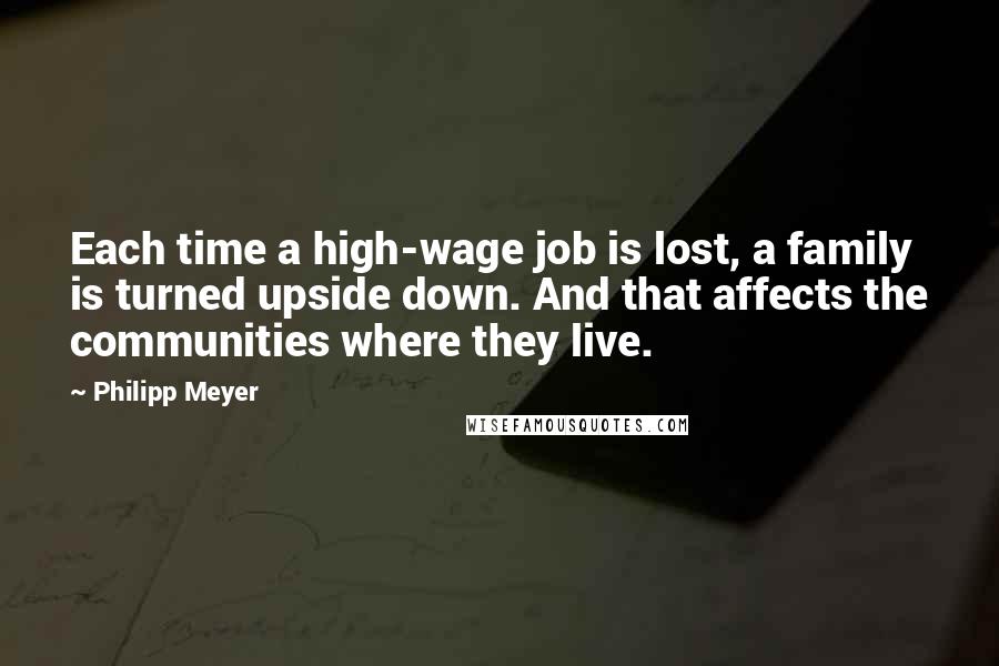 Philipp Meyer Quotes: Each time a high-wage job is lost, a family is turned upside down. And that affects the communities where they live.