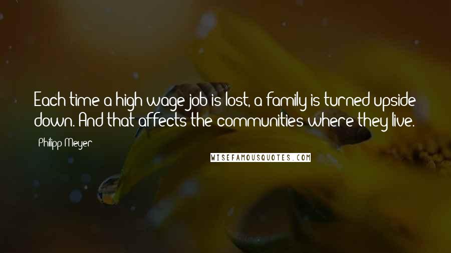 Philipp Meyer Quotes: Each time a high-wage job is lost, a family is turned upside down. And that affects the communities where they live.