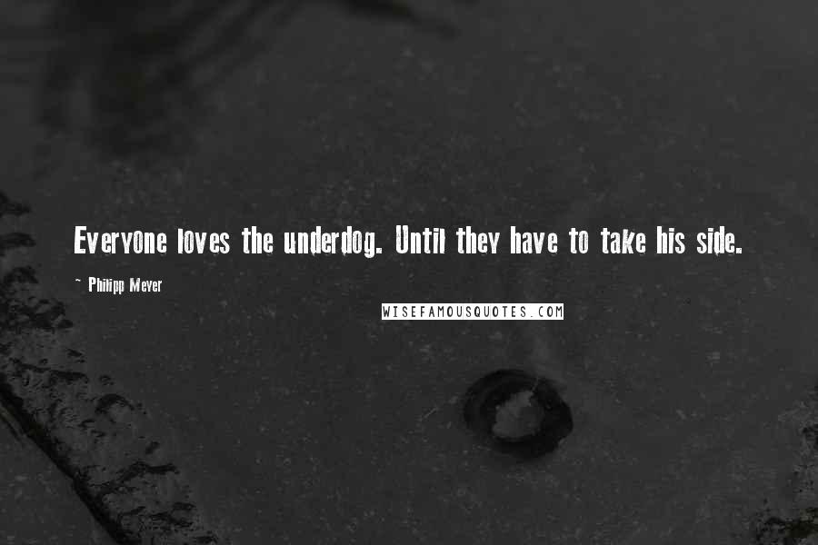 Philipp Meyer Quotes: Everyone loves the underdog. Until they have to take his side.