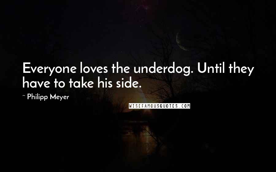 Philipp Meyer Quotes: Everyone loves the underdog. Until they have to take his side.