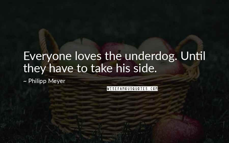 Philipp Meyer Quotes: Everyone loves the underdog. Until they have to take his side.