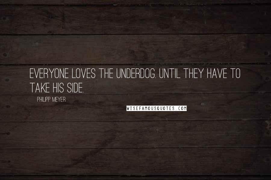 Philipp Meyer Quotes: Everyone loves the underdog. Until they have to take his side.