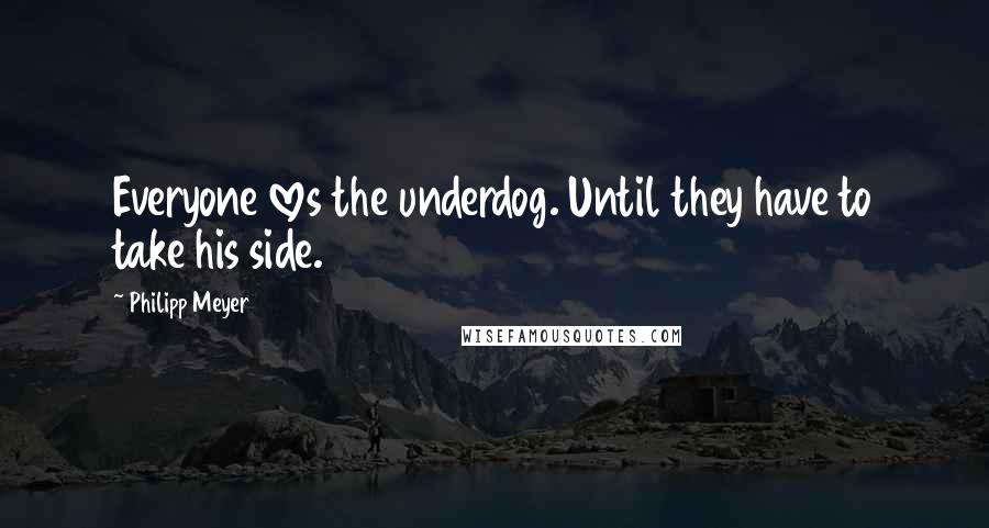 Philipp Meyer Quotes: Everyone loves the underdog. Until they have to take his side.