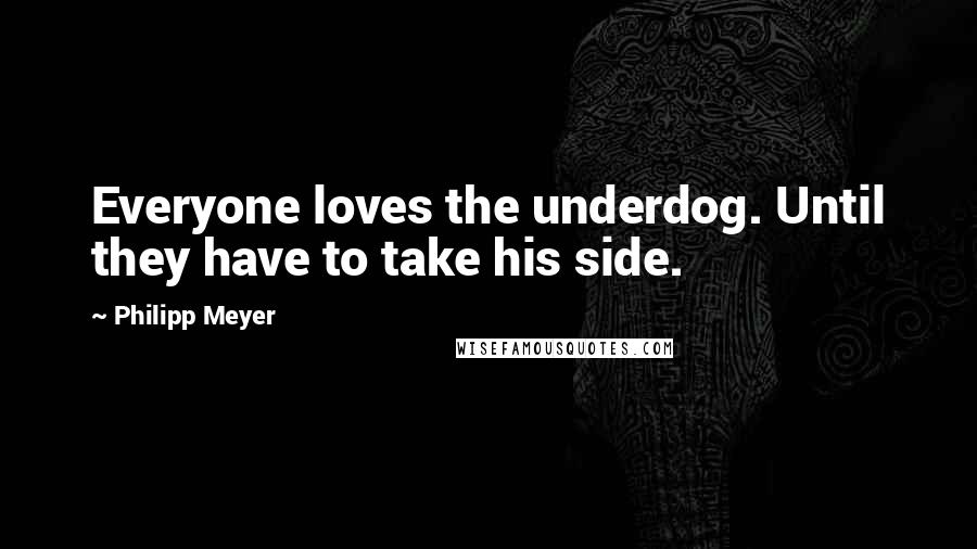 Philipp Meyer Quotes: Everyone loves the underdog. Until they have to take his side.