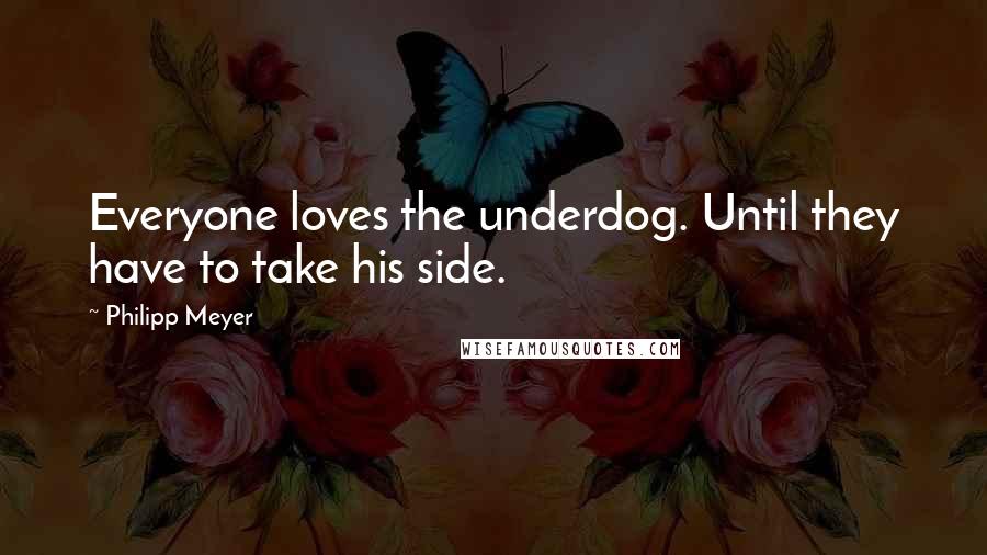 Philipp Meyer Quotes: Everyone loves the underdog. Until they have to take his side.