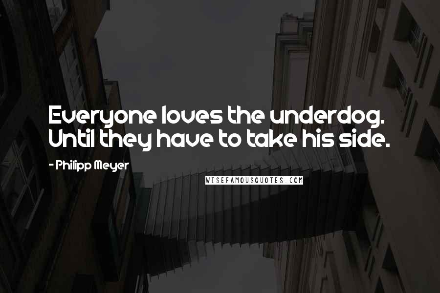 Philipp Meyer Quotes: Everyone loves the underdog. Until they have to take his side.