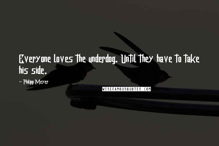 Philipp Meyer Quotes: Everyone loves the underdog. Until they have to take his side.