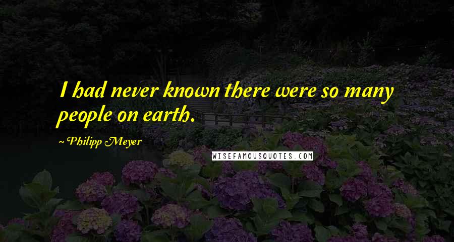 Philipp Meyer Quotes: I had never known there were so many people on earth.