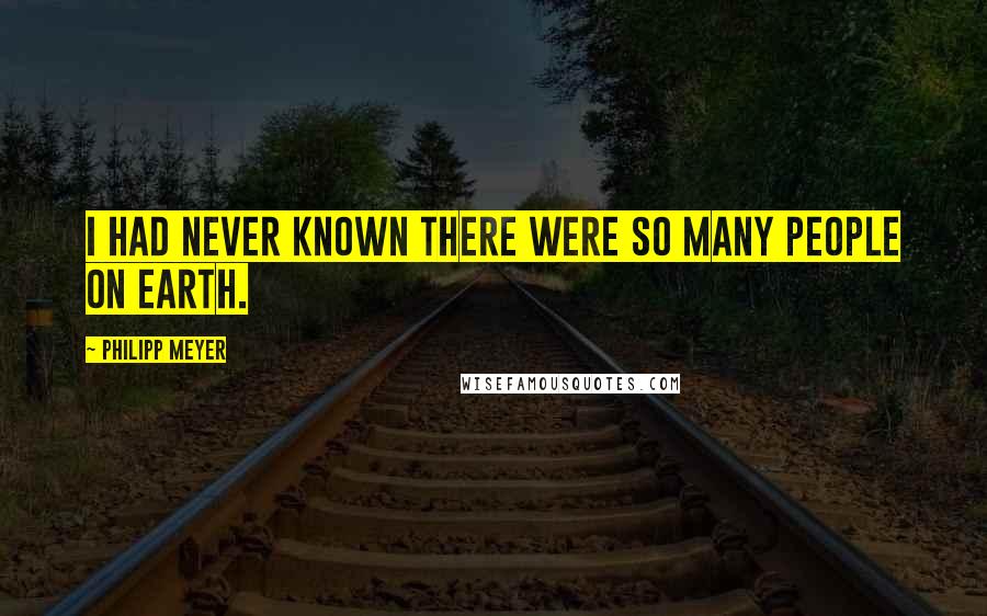 Philipp Meyer Quotes: I had never known there were so many people on earth.