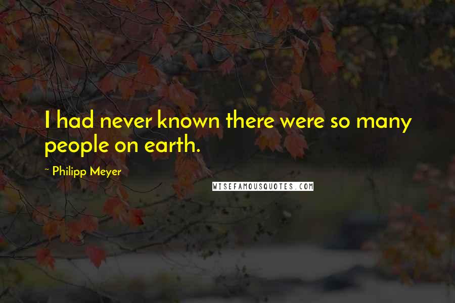 Philipp Meyer Quotes: I had never known there were so many people on earth.