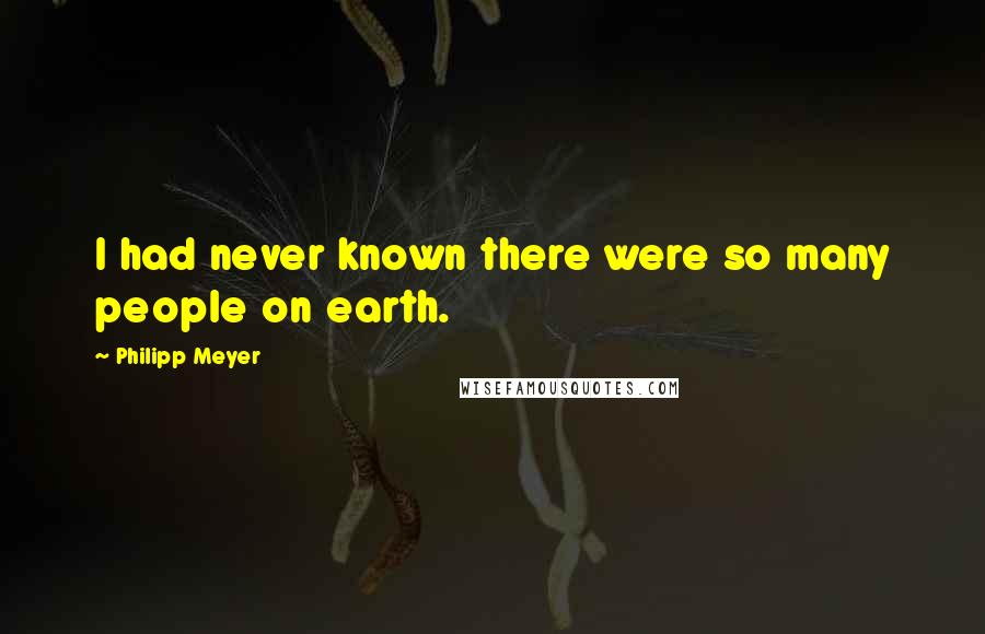 Philipp Meyer Quotes: I had never known there were so many people on earth.