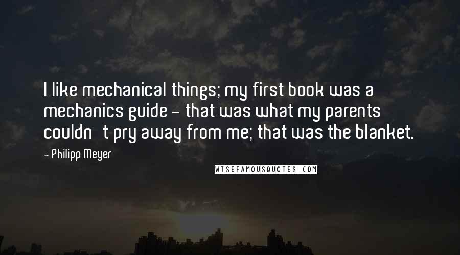 Philipp Meyer Quotes: I like mechanical things; my first book was a mechanics guide - that was what my parents couldn't pry away from me; that was the blanket.