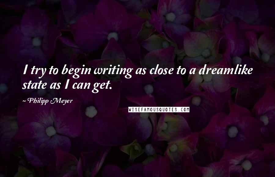 Philipp Meyer Quotes: I try to begin writing as close to a dreamlike state as I can get.