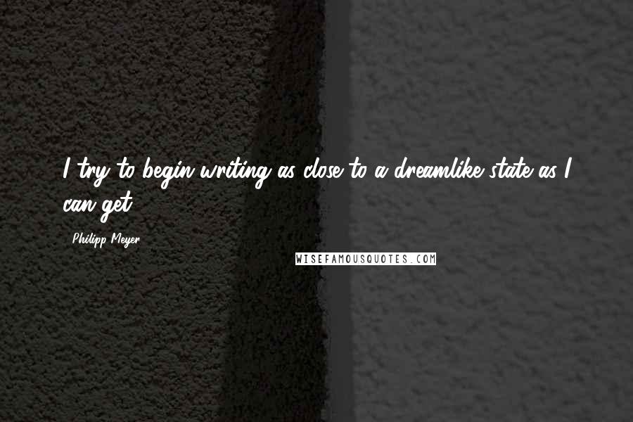 Philipp Meyer Quotes: I try to begin writing as close to a dreamlike state as I can get.