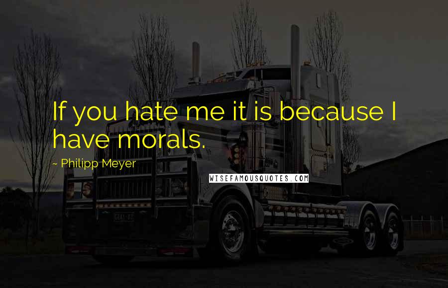 Philipp Meyer Quotes: If you hate me it is because I have morals.