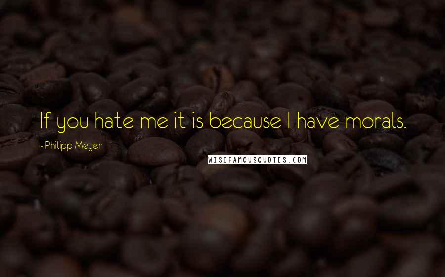 Philipp Meyer Quotes: If you hate me it is because I have morals.