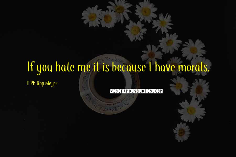 Philipp Meyer Quotes: If you hate me it is because I have morals.