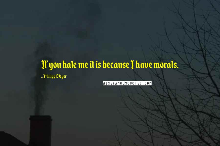 Philipp Meyer Quotes: If you hate me it is because I have morals.