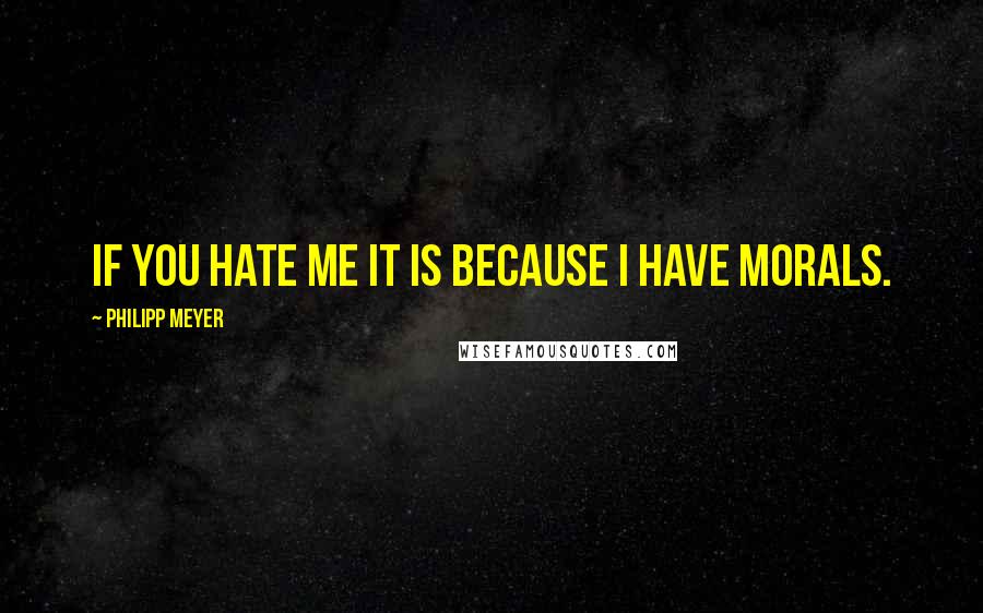 Philipp Meyer Quotes: If you hate me it is because I have morals.