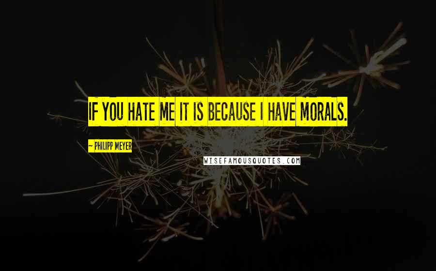 Philipp Meyer Quotes: If you hate me it is because I have morals.