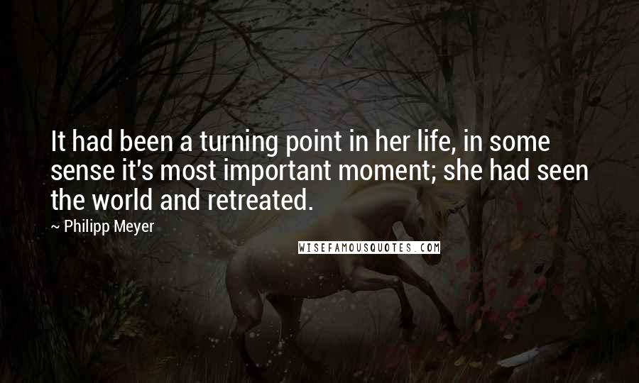 Philipp Meyer Quotes: It had been a turning point in her life, in some sense it's most important moment; she had seen the world and retreated.