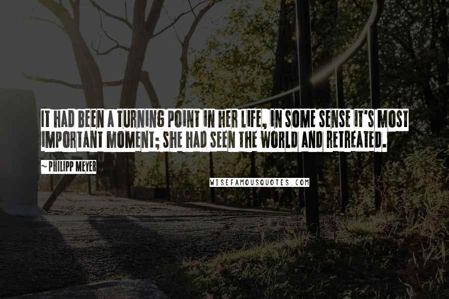 Philipp Meyer Quotes: It had been a turning point in her life, in some sense it's most important moment; she had seen the world and retreated.