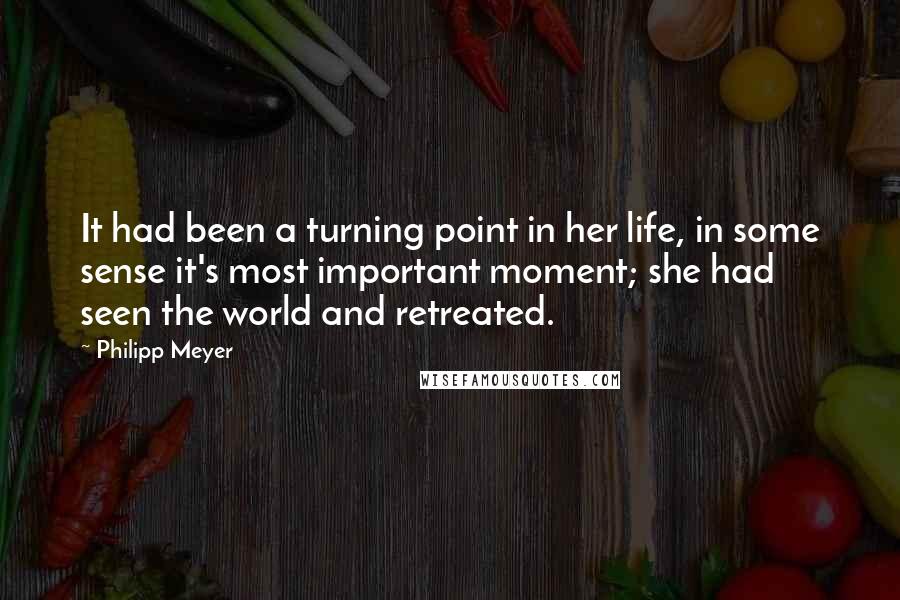 Philipp Meyer Quotes: It had been a turning point in her life, in some sense it's most important moment; she had seen the world and retreated.