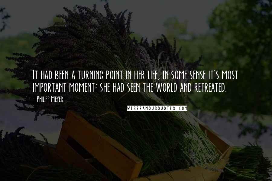 Philipp Meyer Quotes: It had been a turning point in her life, in some sense it's most important moment; she had seen the world and retreated.