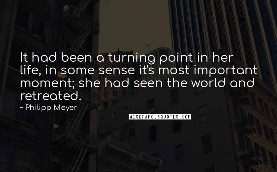 Philipp Meyer Quotes: It had been a turning point in her life, in some sense it's most important moment; she had seen the world and retreated.