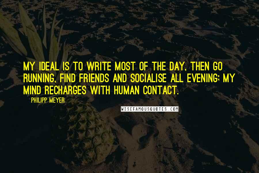 Philipp Meyer Quotes: My ideal is to write most of the day, then go running, find friends and socialise all evening; my mind recharges with human contact.