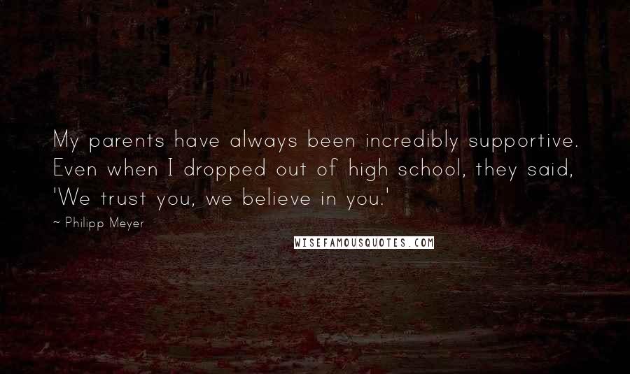 Philipp Meyer Quotes: My parents have always been incredibly supportive. Even when I dropped out of high school, they said, 'We trust you, we believe in you.'