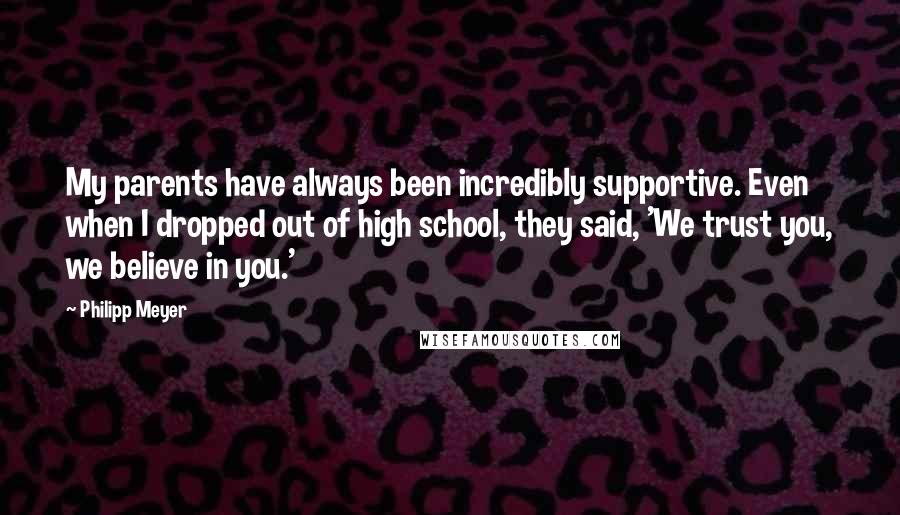 Philipp Meyer Quotes: My parents have always been incredibly supportive. Even when I dropped out of high school, they said, 'We trust you, we believe in you.'