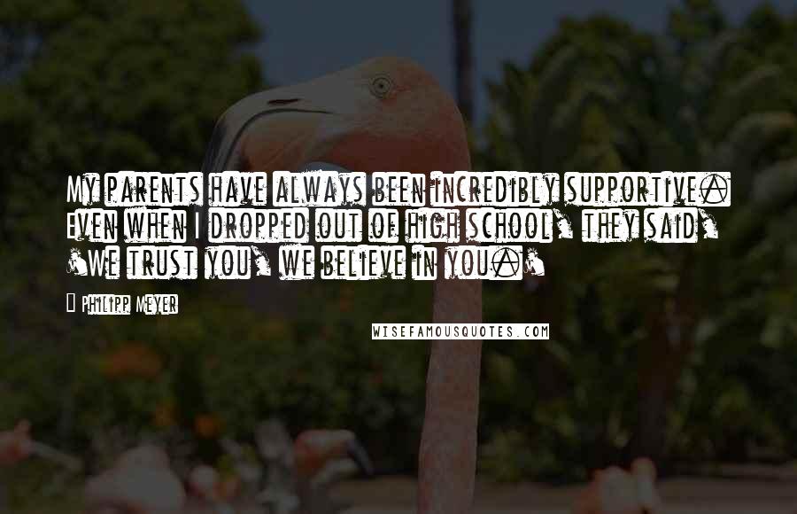 Philipp Meyer Quotes: My parents have always been incredibly supportive. Even when I dropped out of high school, they said, 'We trust you, we believe in you.'