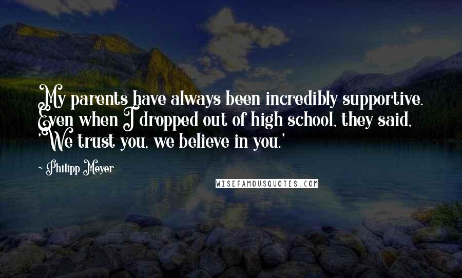 Philipp Meyer Quotes: My parents have always been incredibly supportive. Even when I dropped out of high school, they said, 'We trust you, we believe in you.'