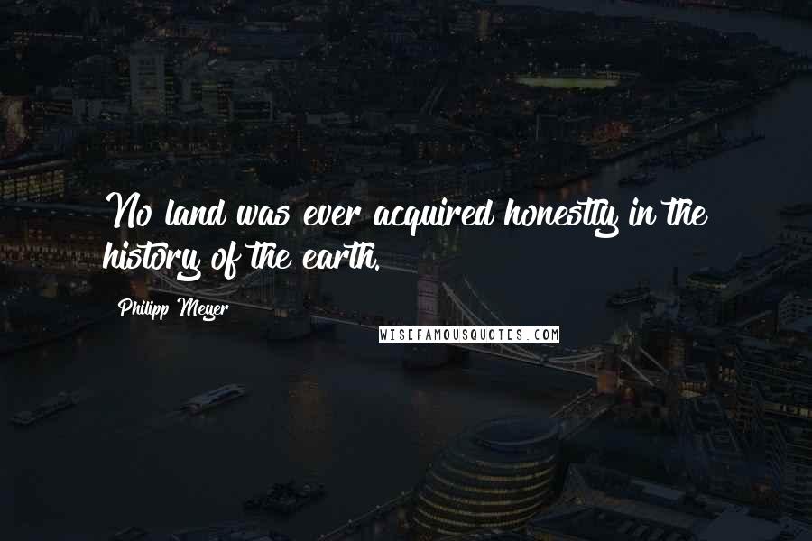 Philipp Meyer Quotes: No land was ever acquired honestly in the history of the earth.