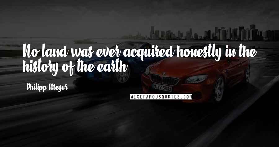 Philipp Meyer Quotes: No land was ever acquired honestly in the history of the earth.