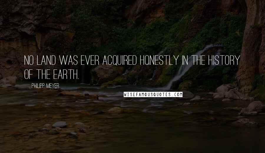 Philipp Meyer Quotes: No land was ever acquired honestly in the history of the earth.