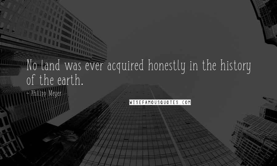 Philipp Meyer Quotes: No land was ever acquired honestly in the history of the earth.