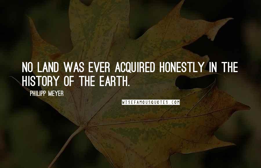 Philipp Meyer Quotes: No land was ever acquired honestly in the history of the earth.