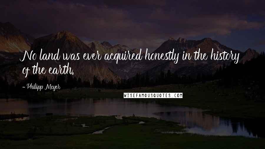 Philipp Meyer Quotes: No land was ever acquired honestly in the history of the earth.