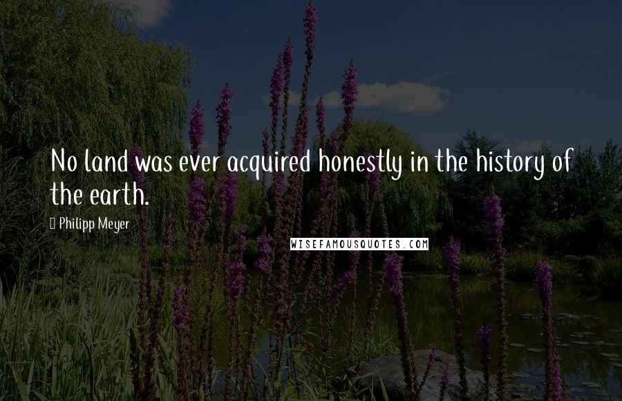 Philipp Meyer Quotes: No land was ever acquired honestly in the history of the earth.