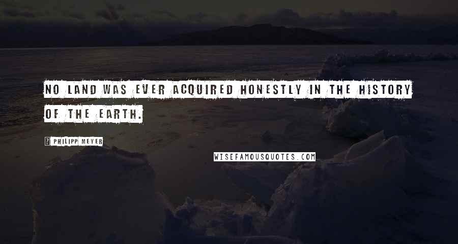 Philipp Meyer Quotes: No land was ever acquired honestly in the history of the earth.